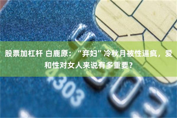 股票加杠杆 白鹿原：“弃妇”冷秋月被性逼疯，爱和性对女人来说有多重要？