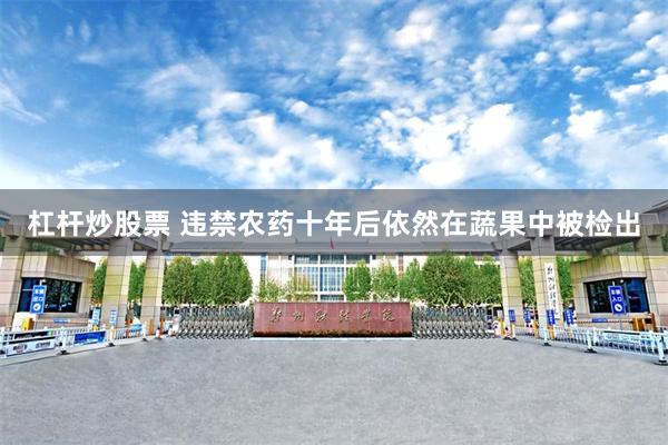 杠杆炒股票 违禁农药十年后依然在蔬果中被检出