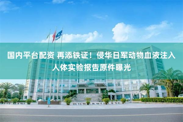 国内平台配资 再添铁证！侵华日军动物血液注入人体实验报告原件曝光