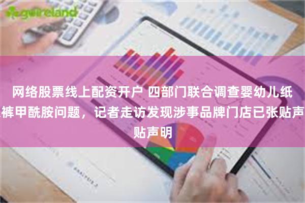 网络股票线上配资开户 四部门联合调查婴幼儿纸尿裤甲酰胺问题，记者走访发现涉事品牌门店已张贴声明