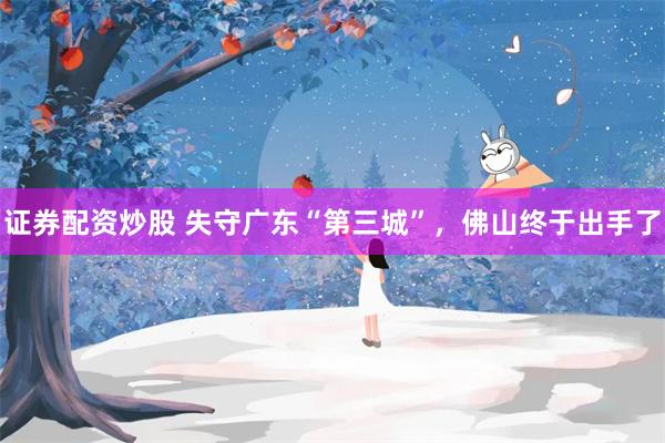 证券配资炒股 失守广东“第三城”，佛山终于出手了