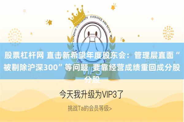 股票杠杆网 直击新希望年度股东会：管理层直面“被剔除沪深300”等问题  要靠经营成绩重回成分股