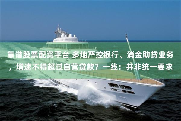 靠谱股票配资平台 多地严控银行、消金助贷业务，增速不得超过自营贷款？一线：并非统一要求