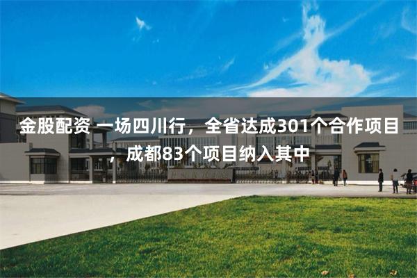 金股配资 一场四川行，全省达成301个合作项目，成都83个项目纳入其中
