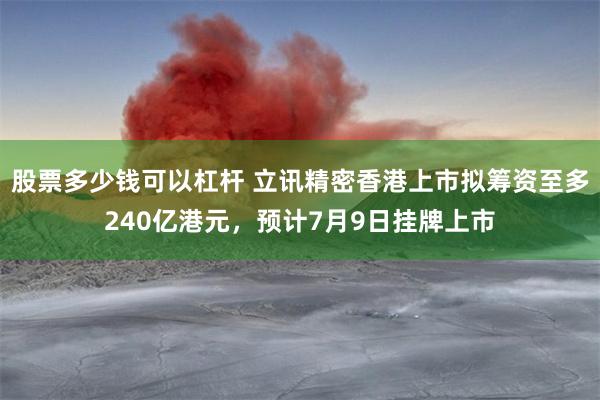 股票多少钱可以杠杆 立讯精密香港上市拟筹资至多240亿港元，预计7月9日挂牌上市