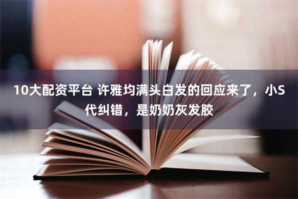 10大配资平台 许雅均满头白发的回应来了,小S代纠错,是奶奶灰发胶