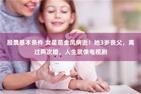 股票基本条件 女星苗金凤病逝！她3岁丧父，离过两次婚，人生就像电视剧