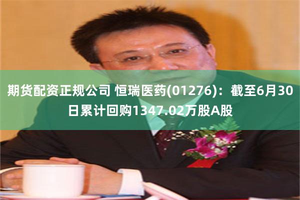 期货配资正规公司 恒瑞医药(01276):截至6月30日累计回购1347.02万股A股
