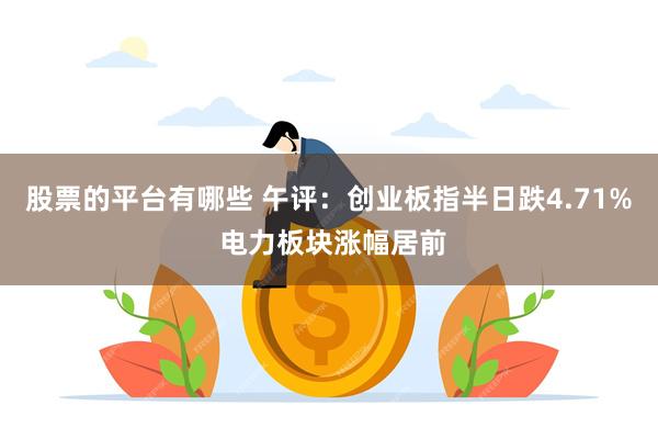 股票的平台有哪些 午评：创业板指半日跌4.71% 电力板块涨幅居前