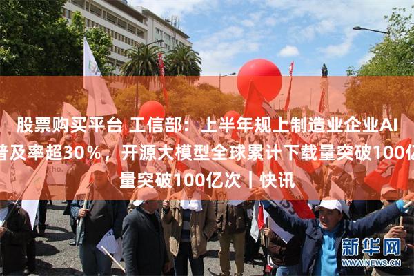 股票购买平台 工信部：上半年规上制造业企业AI技术应用普及率超30％，开源大模型全球累计下载量突破100亿次｜快讯