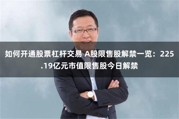 如何开通股票杠杆交易 A股限售股解禁一览：225.19亿元市值限售股今日解禁
