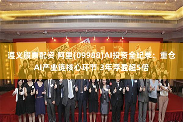 遵义股票配资 阿里(09988)AI投资全纪录：重仓AI产业链核心环节 3年浮盈超5倍