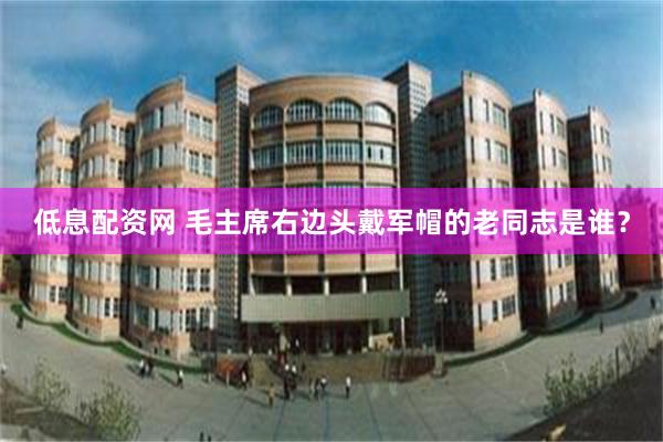 低息配资网 毛主席右边头戴军帽的老同志是谁?