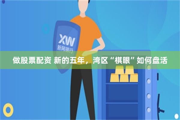 做股票配资 新的五年，湾区“棋眼”如何盘活