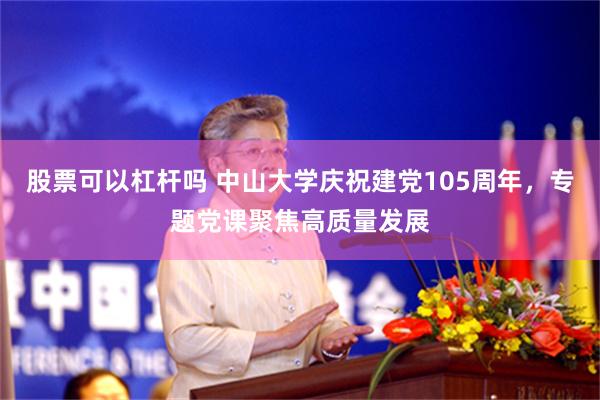 股票可以杠杆吗 中山大学庆祝建党105周年，专题党课聚焦高质量发展