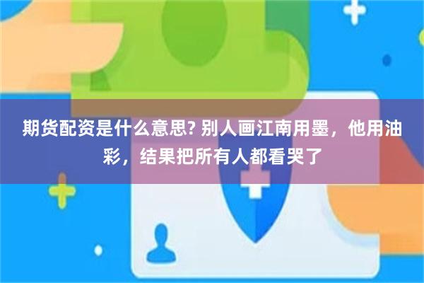 期货配资是什么意思? 别人画江南用墨，他用油彩，结果把所有人都看哭了