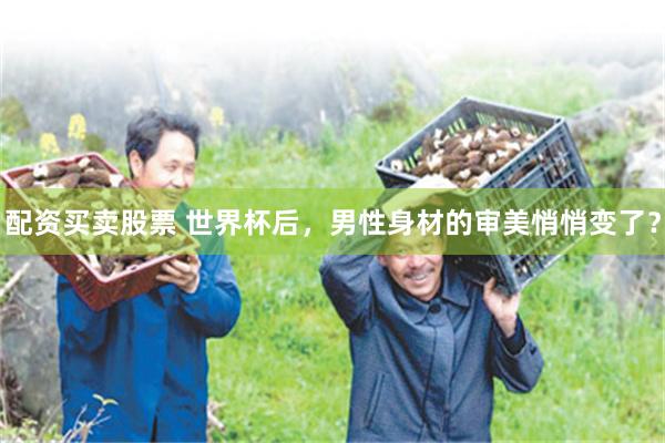 配资买卖股票 世界杯后，男性身材的审美悄悄变了？