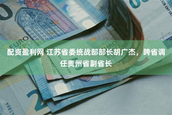 配资盈利网 江苏省委统战部部长胡广杰，跨省调任贵州省副省长