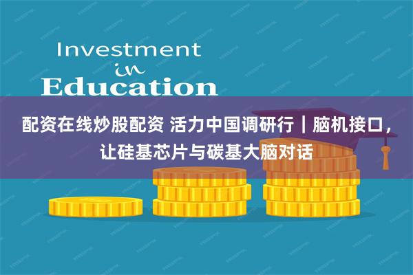 配资在线炒股配资 活力中国调研行｜脑机接口，让硅基芯片与碳基大脑对话