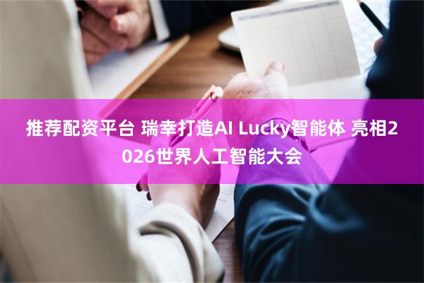 推荐配资平台 瑞幸打造AI Lucky智能体 亮相2026世界人工智能大会