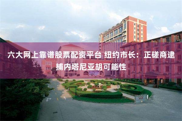 六大网上靠谱股票配资平台 纽约市长：正磋商逮捕内塔尼亚胡可能性