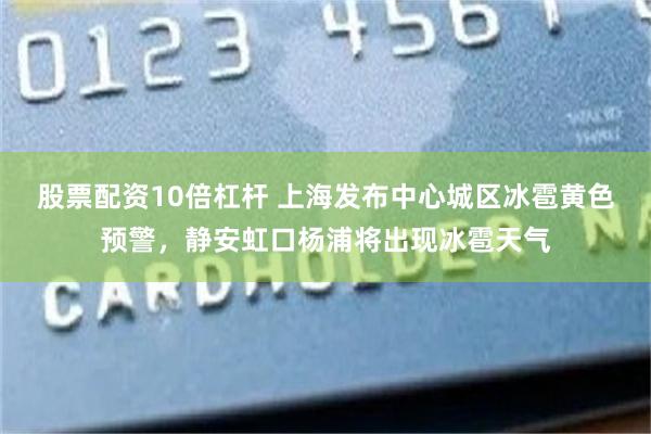 股票配资10倍杠杆 上海发布中心城区冰雹黄色预警，静安虹口杨浦将出现冰雹天气