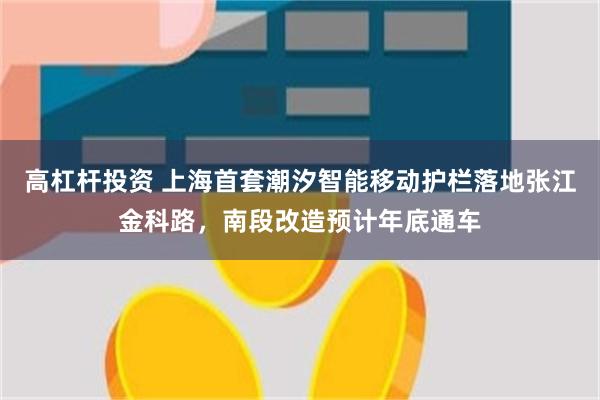 高杠杆投资 上海首套潮汐智能移动护栏落地张江金科路，南段改造预计年底通车