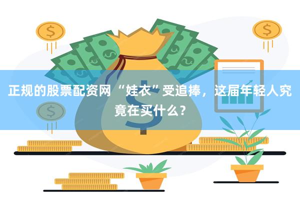 正规的股票配资网 “娃衣”受追捧,这届年轻人究竟在买什么?