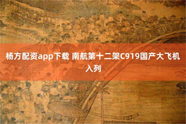 杨方配资app下载 南航第十二架C919国产大飞机入列