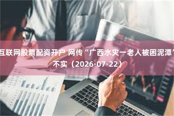 互联网股票配资开户 网传“广西水灾一老人被困泥潭”不实（2026·07·22）