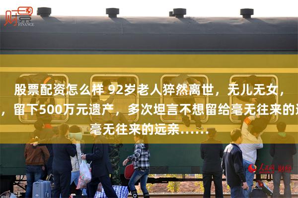 股票配资怎么样 92岁老人猝然离世，无儿无女，节俭一生，留下500万元遗产，多次坦言不想留给毫无往来的远亲……