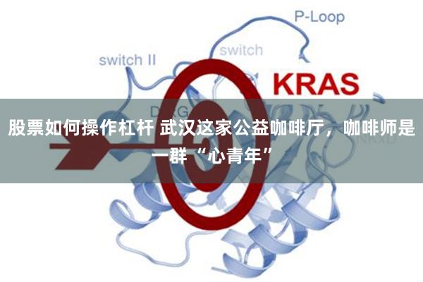 股票如何操作杠杆 武汉这家公益咖啡厅，咖啡师是一群 “心青年”