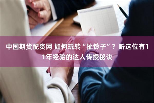 中国期货配资网 如何玩转“扯铃子”？听这位有11年经验的达人传授秘诀