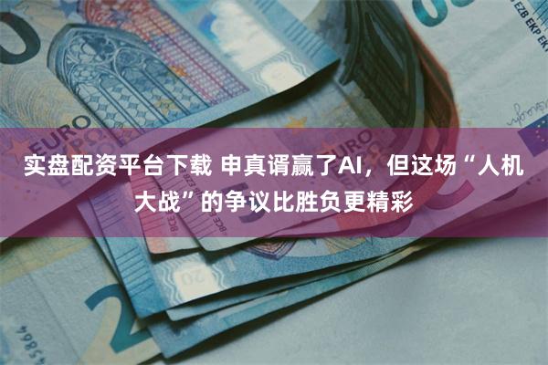 实盘配资平台下载 申真谞赢了AI，但这场“人机大战”的争议比胜负更精彩