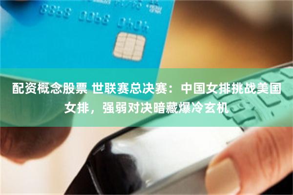 配资概念股票 世联赛总决赛：中国女排挑战美国女排，强弱对决暗藏爆冷玄机