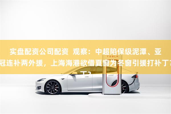 实盘配资公司配资 观察:中超陷保级泥潭、亚冠连补两外援,上海海港欲借夏窗为冬窗引援打补丁?