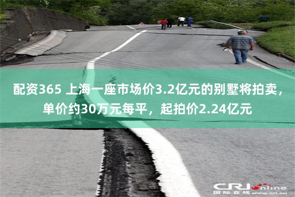 配资365 上海一座市场价3.2亿元的别墅将拍卖，单价约30万元每平，起拍价2.24亿元