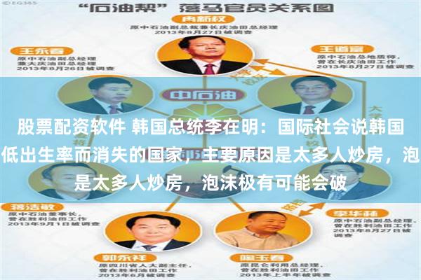 股票配资软件 韩国总统李在明：国际社会说韩国将成为第一个因低出生率而消失的国家，主要原因是太多人炒房，泡沫极有可能会破