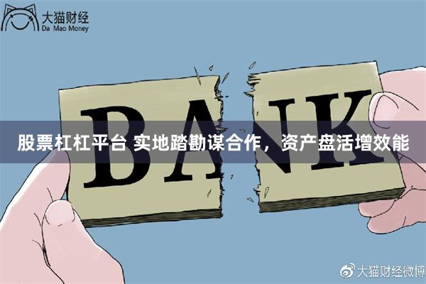 股票杠杠平台 实地踏勘谋合作，资产盘活增效能