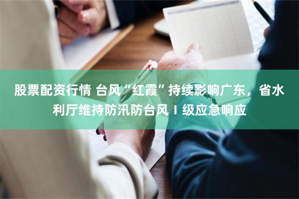 股票配资行情 台风“红霞”持续影响广东,省水利厅维持防汛防台风Ⅰ级应急响应