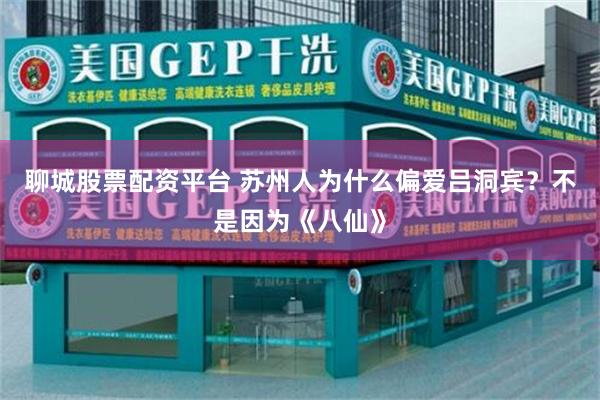 聊城股票配资平台 苏州人为什么偏爱吕洞宾？不是因为《八仙》