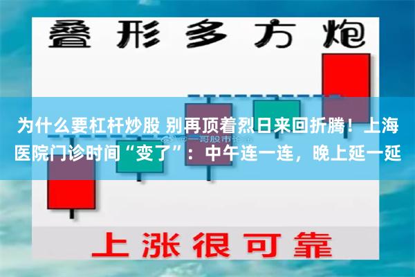 为什么要杠杆炒股 别再顶着烈日来回折腾!上海医院门诊时间“变了”:中午连一连,晚上延一延