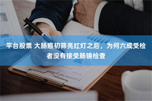 平台股票 大肠癌初筛亮红灯之后，为何六成受检者没有接受肠镜检查