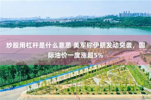 炒股用杠杆是什么意思 美军称伊朗发动突袭，国际油价一度涨超5%