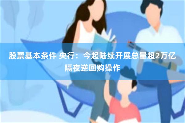 股票基本条件 央行：今起陆续开展总量超2万亿隔夜逆回购操作