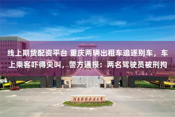 线上期货配资平台 重庆两辆出租车追逐别车，车上乘客吓得尖叫，警方通报：两名驾驶员被刑拘