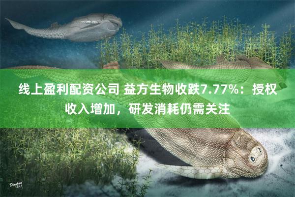 线上盈利配资公司 益方生物收跌7.77%:授权收入增加,研发消耗仍需关注