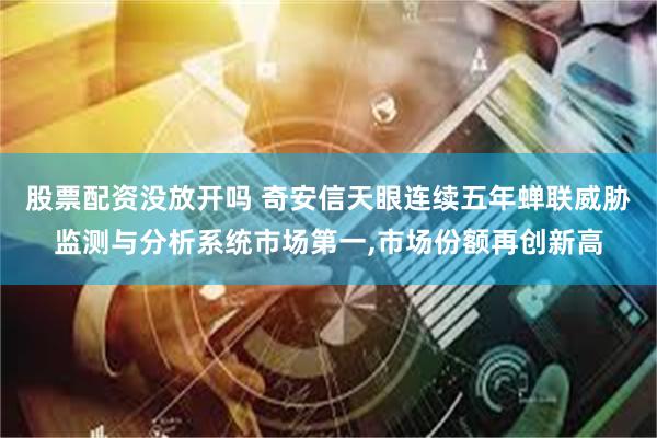 股票配资没放开吗 奇安信天眼连续五年蝉联威胁监测与分析系统市场第一,市场份额再创新高