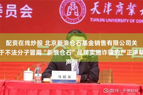 配资在线炒股 北京新浪仓石基金销售有限公司关于不法分子冒用“新浪仓石”品牌实施诈骗的严正声明
