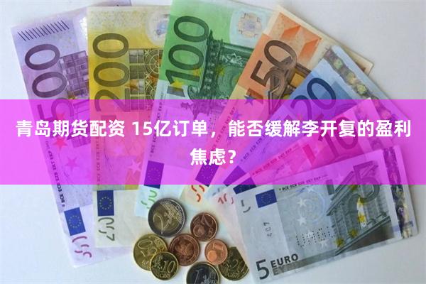 青岛期货配资 15亿订单，能否缓解李开复的盈利焦虑？